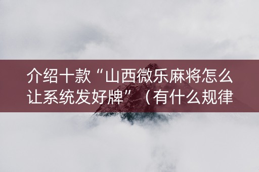 介绍十款“山西微乐麻将怎么让系统发好牌”（有什么规律)
