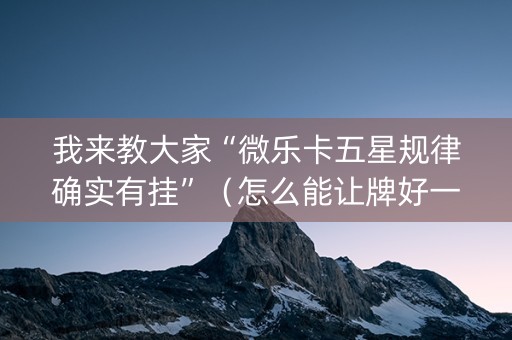 我来教大家“微乐卡五星规律确实有挂”（怎么能让牌好一点)