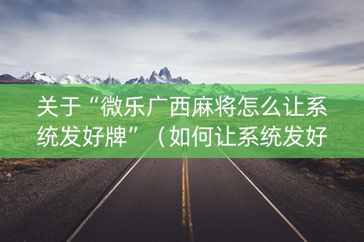 关于“微乐广西麻将怎么让系统发好牌”（如何让系统发好牌)