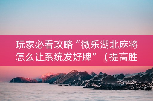玩家必看攻略“微乐湖北麻将怎么让系统发好牌”（提高胜率软件)