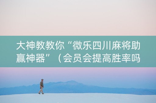 大神教教你“微乐四川麻将助赢神器”（会员会提高胜率吗)