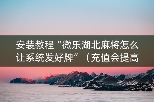 安装教程“微乐湖北麻将怎么让系统发好牌”（充值会提高胜率么)