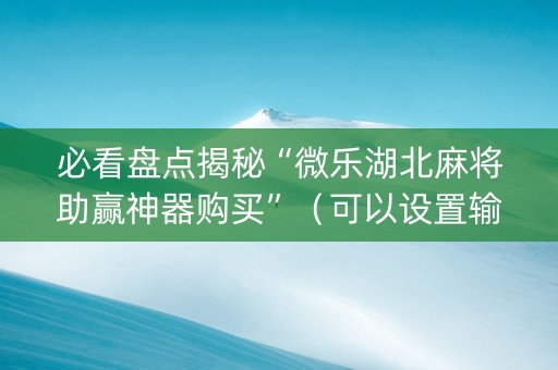 必看盘点揭秘“微乐湖北麻将助赢神器购买”（可以设置输赢吗)
