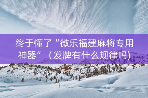 终于懂了“微乐福建麻将专用神器”（发牌有什么规律吗)