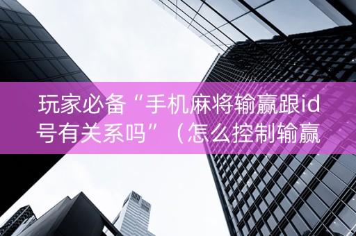 玩家必备“手机麻将输赢跟id号有关系吗”（怎么控制输赢)