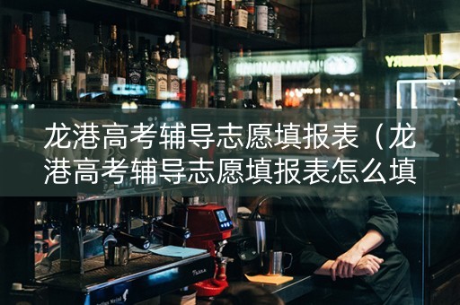 龙港高考辅导志愿填报表（龙港高考辅导志愿填报表怎么填）