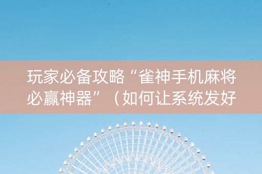 玩家必备攻略“雀神手机麻将必赢神器”（如何让系统发好牌)