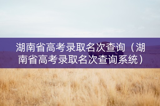 湖南省高考录取名次查询（湖南省高考录取名次查询系统）