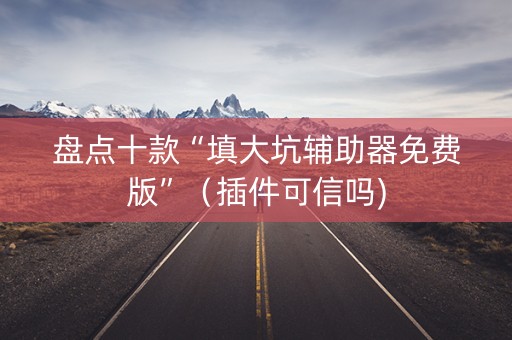 盘点十款“填大坑辅助器免费版”（插件可信吗)