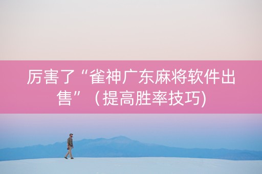 厉害了“雀神广东麻将软件出售”（提高胜率技巧)