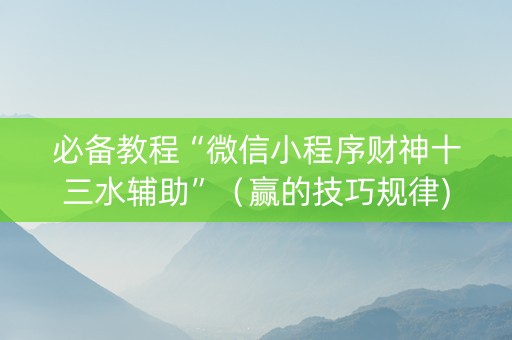 必备教程“微信小程序财神十三水辅助”（赢的技巧规律)