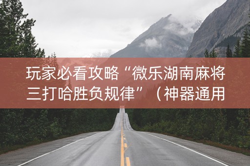 玩家必看攻略“微乐湖南麻将三打哈胜负规律”（神器通用版)