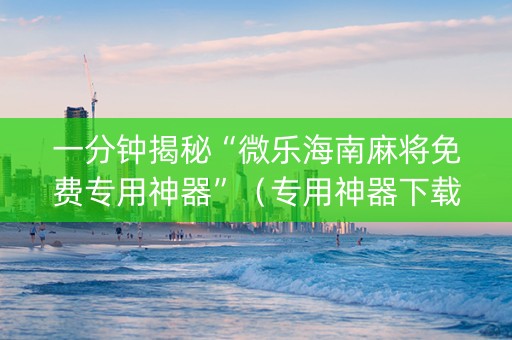一分钟揭秘“微乐海南麻将免费专用神器”（专用神器下载)