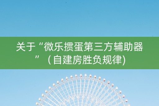 关于“微乐掼蛋第三方辅助器”（自建房胜负规律)