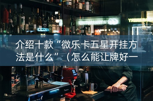 介绍十款“微乐卡五星开挂方法是什么”（怎么能让牌好一点)
