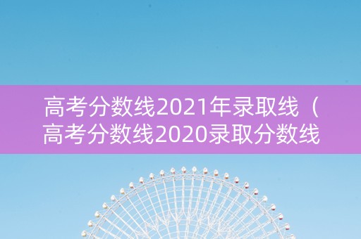 高考分数线2021年录取线（高考分数线2020录取分数线）