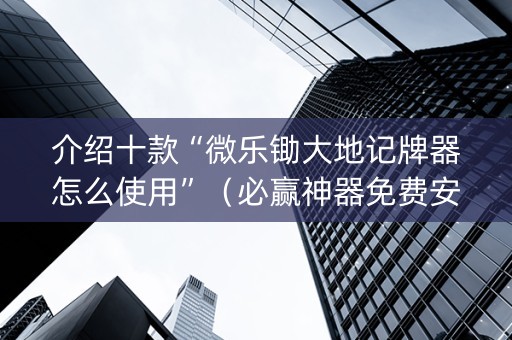 介绍十款“微乐锄大地记牌器怎么使用”（必赢神器免费安装)