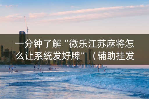 一分钟了解“微乐江苏麻将怎么让系统发好牌”（辅助挂发牌规律)