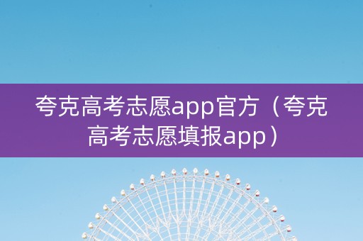 夸克高考志愿app官方（夸克高考志愿填报app）