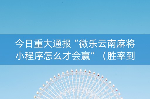 今日重大通报“微乐云南麻将小程序怎么才会赢”（胜率到哪调)