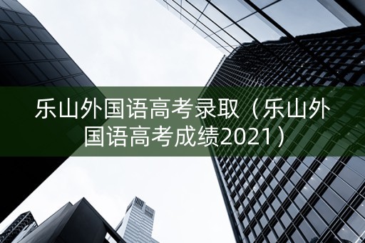 乐山外国语高考录取（乐山外国语高考成绩2021）