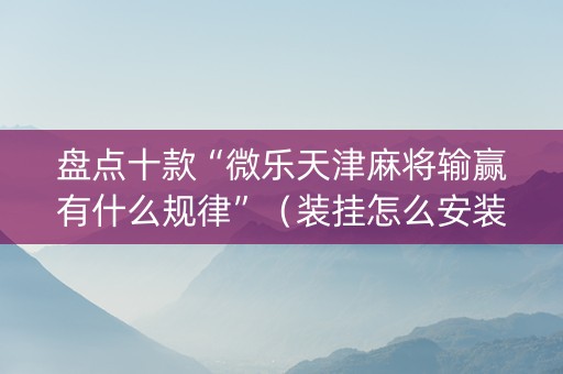 盘点十款“微乐天津麻将输赢有什么规律”（装挂怎么安装)