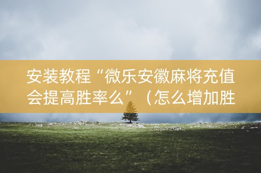 安装教程“微乐安徽麻将充值会提高胜率么”（怎么增加胜率)