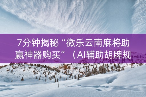 7分钟揭秘“微乐云南麻将助赢神器购买”（AI辅助胡牌规则)