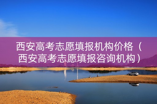 西安高考志愿填报机构价格（西安高考志愿填报咨询机构）