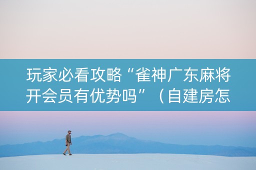 玩家必看攻略“雀神广东麻将开会员有优势吗”（自建房怎么拿好牌)