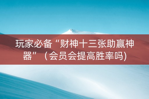 玩家必备“财神十三张助赢神器”（会员会提高胜率吗)
