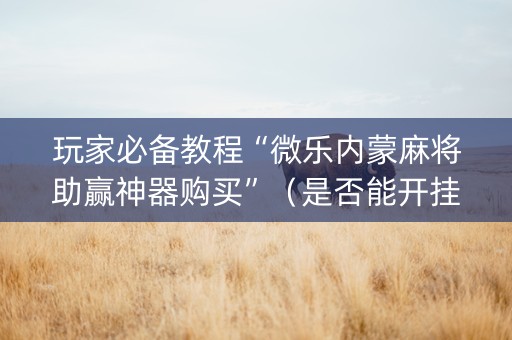 玩家必备教程“微乐内蒙麻将助赢神器购买”（是否能开挂)