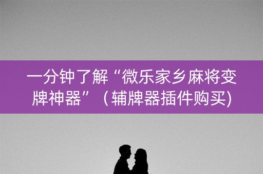 一分钟了解“微乐家乡麻将变牌神器”（辅牌器插件购买)