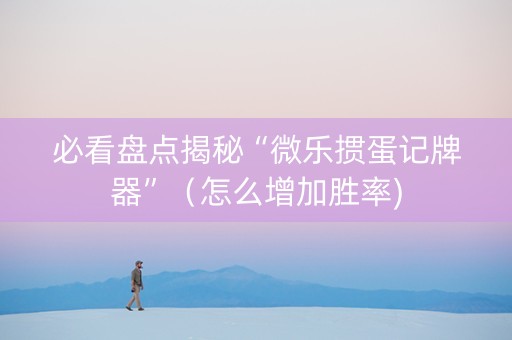 必看盘点揭秘“微乐掼蛋记牌器”（怎么增加胜率)