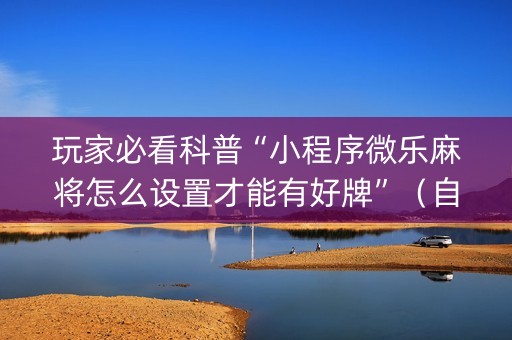 玩家必看科普“小程序微乐麻将怎么设置才能有好牌”（自建房怎么赢)