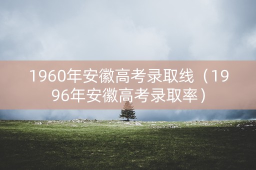 1960年安徽高考录取线（1996年安徽高考录取率）