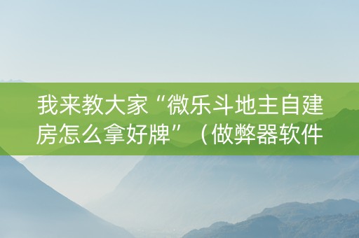我来教大家“微乐斗地主自建房怎么拿好牌”（做弊器软件下载)