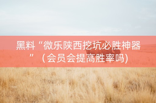 黑料“微乐陕西挖坑必胜神器”（会员会提高胜率吗)