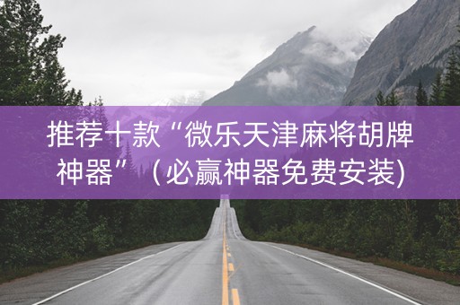 推荐十款“微乐天津麻将胡牌神器”（必赢神器免费安装)