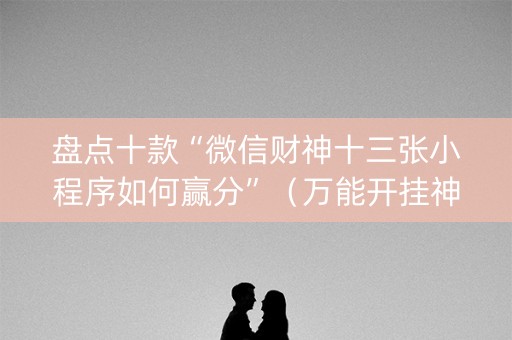 盘点十款“微信财神十三张小程序如何赢分”（万能开挂神器)