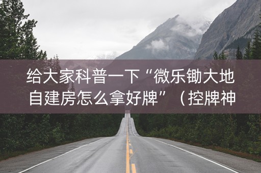 给大家科普一下“微乐锄大地自建房怎么拿好牌”（控牌神器)