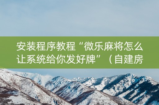 安装程序教程“微乐麻将怎么让系统给你发好牌”（自建房怎么赢)