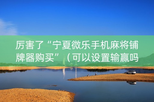 厉害了“宁夏微乐手机麻将铺牌器购买”（可以设置输赢吗)