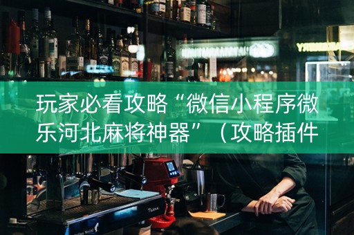 玩家必看攻略“微信小程序微乐河北麻将神器”（攻略插件)