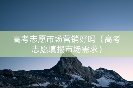 高考志愿市场营销好吗（高考志愿填报市场需求）