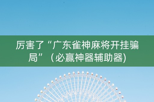 厉害了“广东雀神麻将开挂骗局”（必赢神器辅助器)