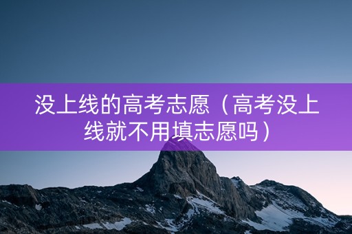 没上线的高考志愿（高考没上线就不用填志愿吗）