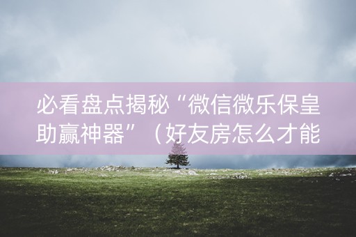 必看盘点揭秘“微信微乐保皇助赢神器”（好友房怎么才能赢)