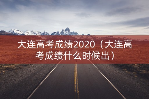 大连高考成绩2020（大连高考成绩什么时候出）