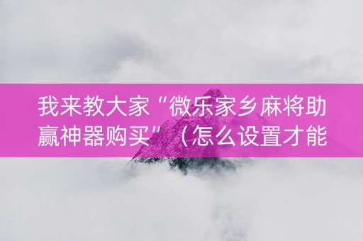 我来教大家“微乐家乡麻将助赢神器购买”（怎么设置才能赢)